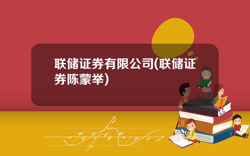 联储证券有限公司(联储证券陈蒙举)