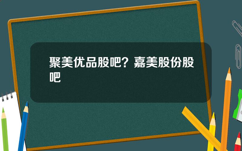 聚美优品股吧？嘉美股份股吧