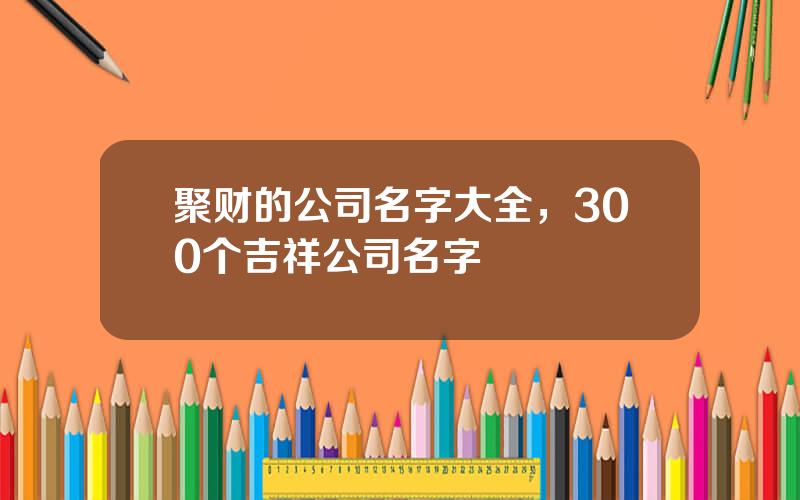 聚财的公司名字大全，300个吉祥公司名字