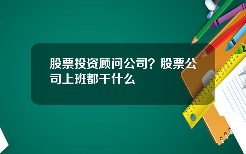股票投资顾问公司？股票公司上班都干什么