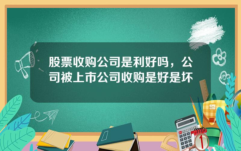 股票收购公司是利好吗，公司被上市公司收购是好是坏