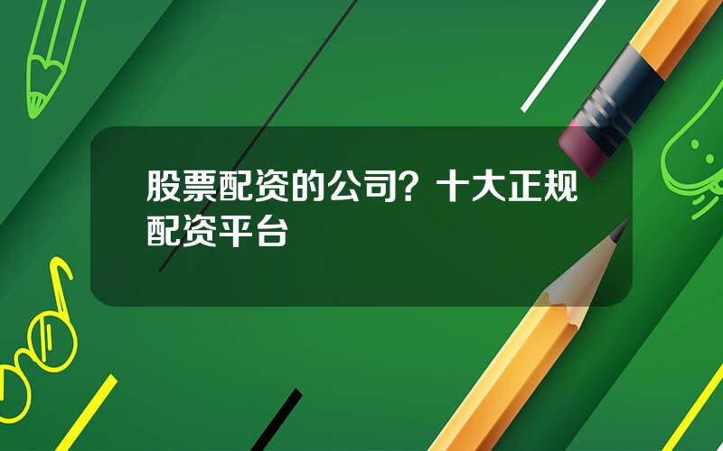 股票配资的公司？十大正规配资平台