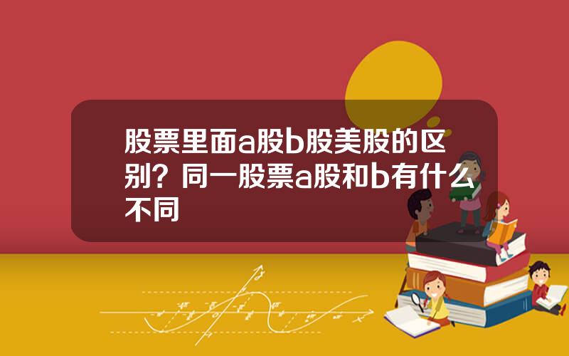 股票里面a股b股美股的区别？同一股票a股和b有什么不同