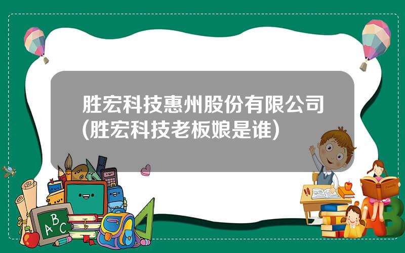 胜宏科技惠州股份有限公司(胜宏科技老板娘是谁)
