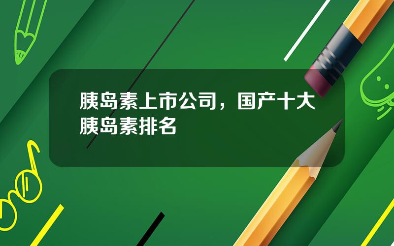胰岛素上市公司，国产十大胰岛素排名