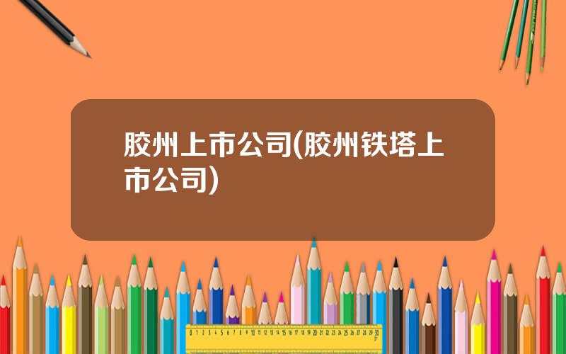 胶州上市公司(胶州铁塔上市公司)