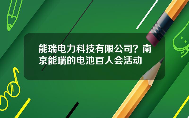 能瑞电力科技有限公司？南京能瑞的电池百人会活动
