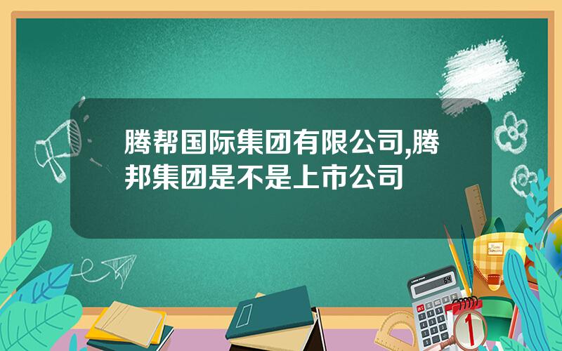 腾帮国际集团有限公司,腾邦集团是不是上市公司