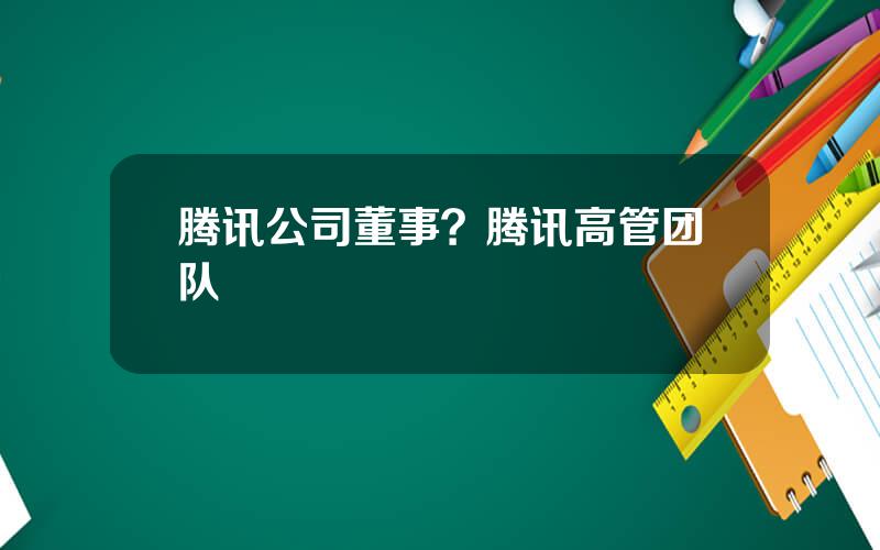 腾讯公司董事？腾讯高管团队