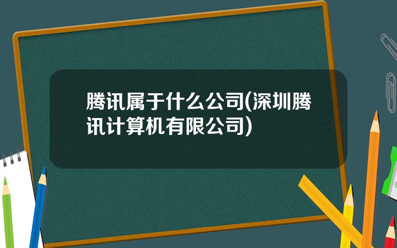 腾讯属于什么公司(深圳腾讯计算机有限公司)