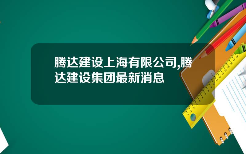 腾达建设上海有限公司,腾达建设集团最新消息