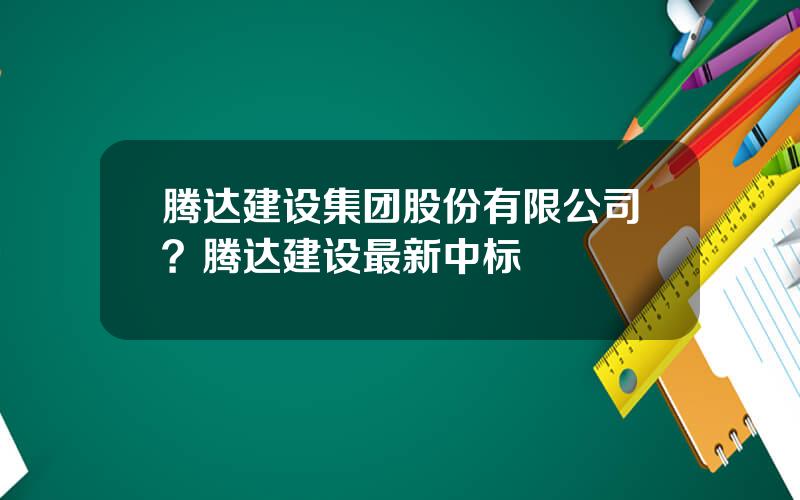 腾达建设集团股份有限公司？腾达建设最新中标