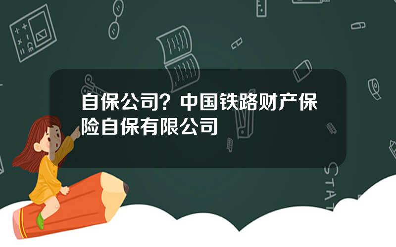 自保公司？中国铁路财产保险自保有限公司