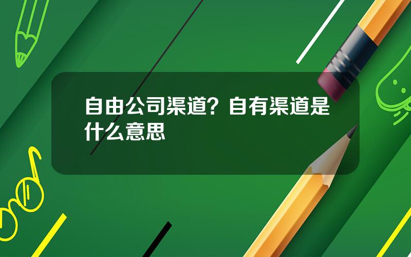 自由公司渠道？自有渠道是什么意思