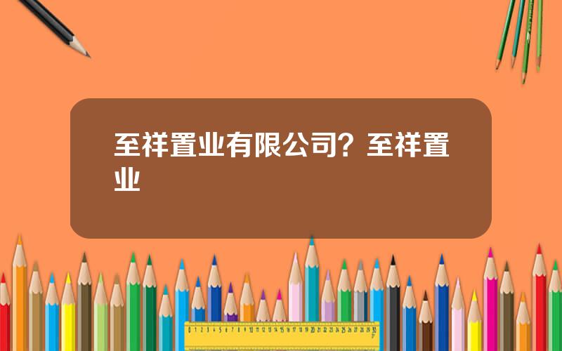 至祥置业有限公司？至祥置业