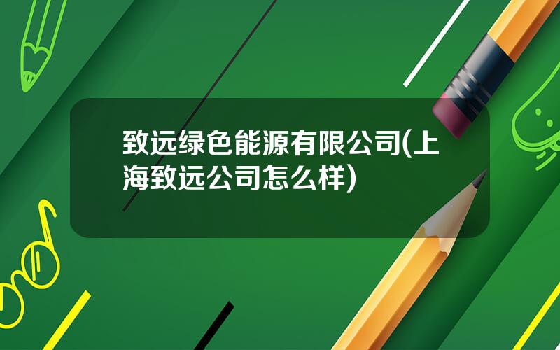 致远绿色能源有限公司(上海致远公司怎么样)