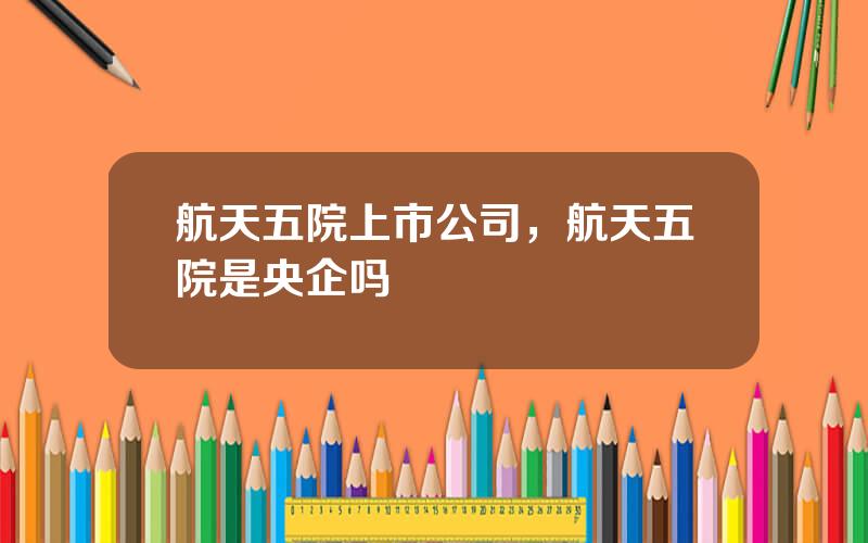 航天五院上市公司，航天五院是央企吗