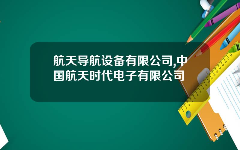 航天导航设备有限公司,中国航天时代电子有限公司