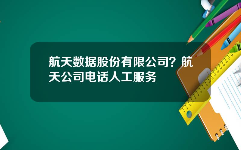 航天数据股份有限公司？航天公司电话人工服务