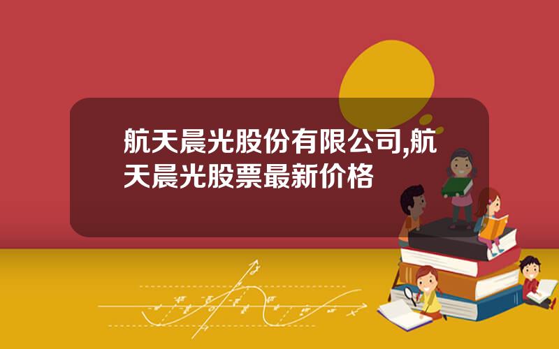 航天晨光股份有限公司,航天晨光股票最新价格