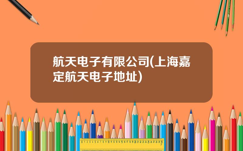 航天电子有限公司(上海嘉定航天电子地址)