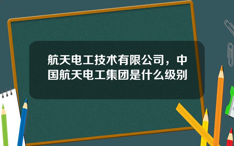 航天电工技术有限公司，中国航天电工集团是什么级别