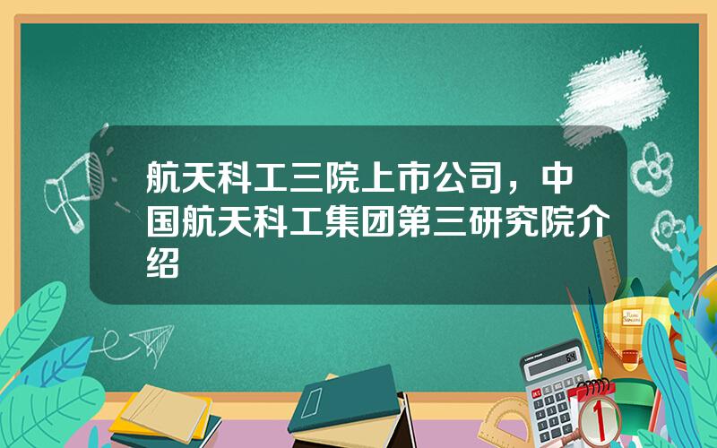 航天科工三院上市公司，中国航天科工集团第三研究院介绍