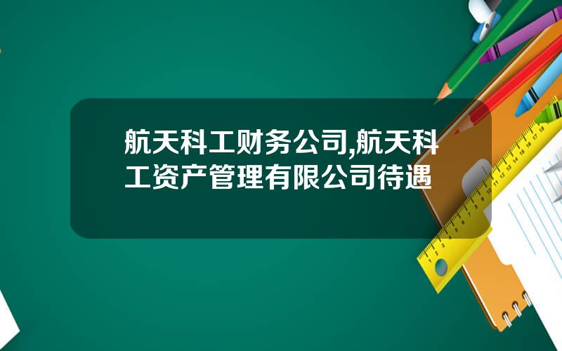 航天科工财务公司,航天科工资产管理有限公司待遇