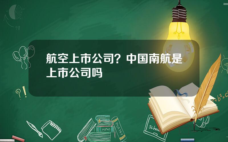 航空上市公司？中国南航是上市公司吗