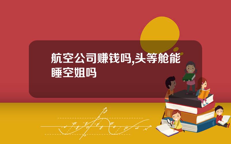 航空公司赚钱吗,头等舱能睡空姐吗