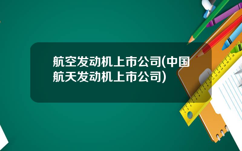 航空发动机上市公司(中国航天发动机上市公司)