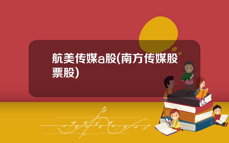 航美传媒a股(南方传媒股票股)