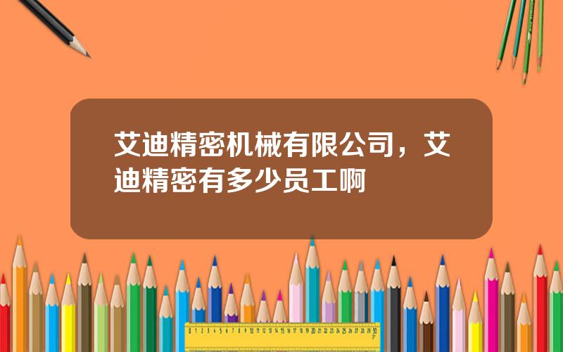 艾迪精密机械有限公司，艾迪精密有多少员工啊