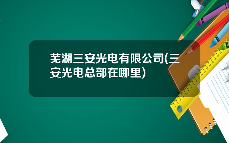 芜湖三安光电有限公司(三安光电总部在哪里)