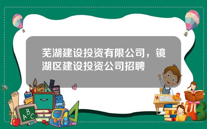 芜湖建设投资有限公司，镜湖区建设投资公司招聘