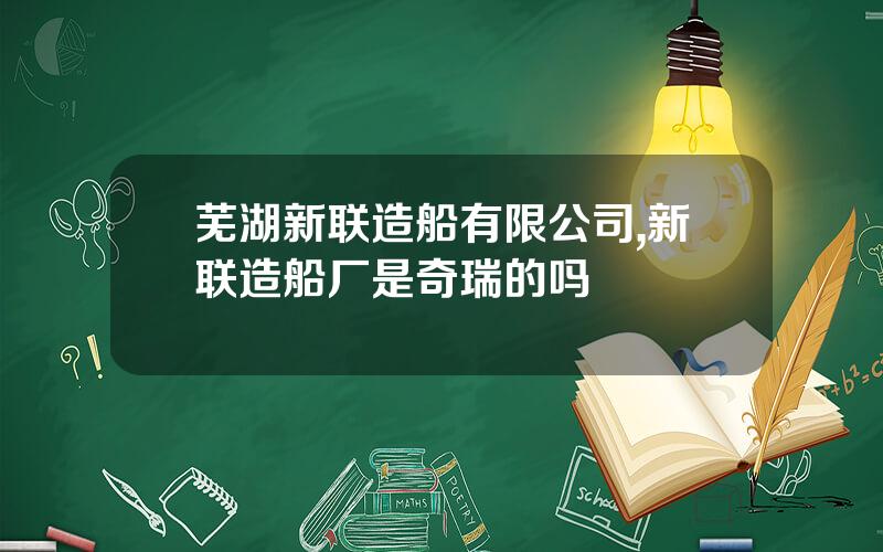 芜湖新联造船有限公司,新联造船厂是奇瑞的吗