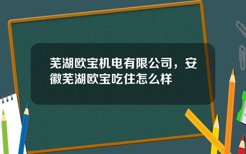 芜湖欧宝机电有限公司，安徽芜湖欧宝吃住怎么样