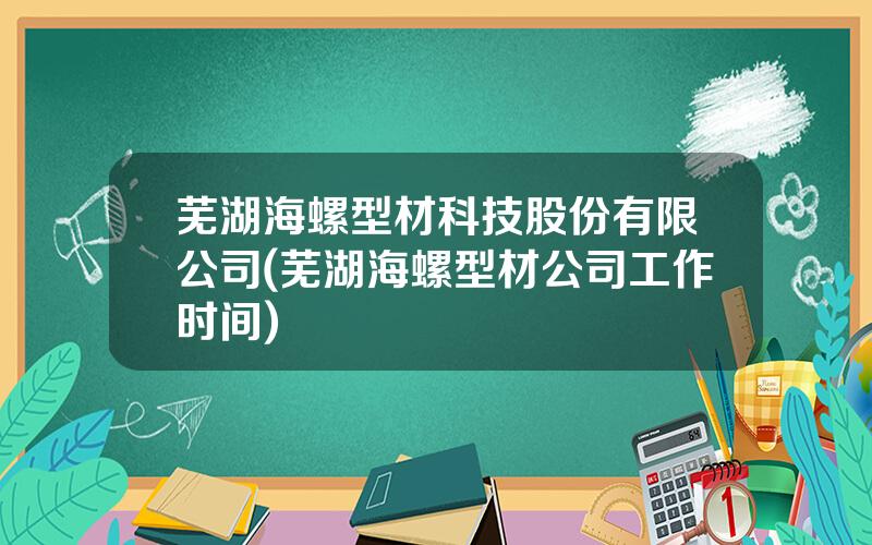 芜湖海螺型材科技股份有限公司(芜湖海螺型材公司工作时间)