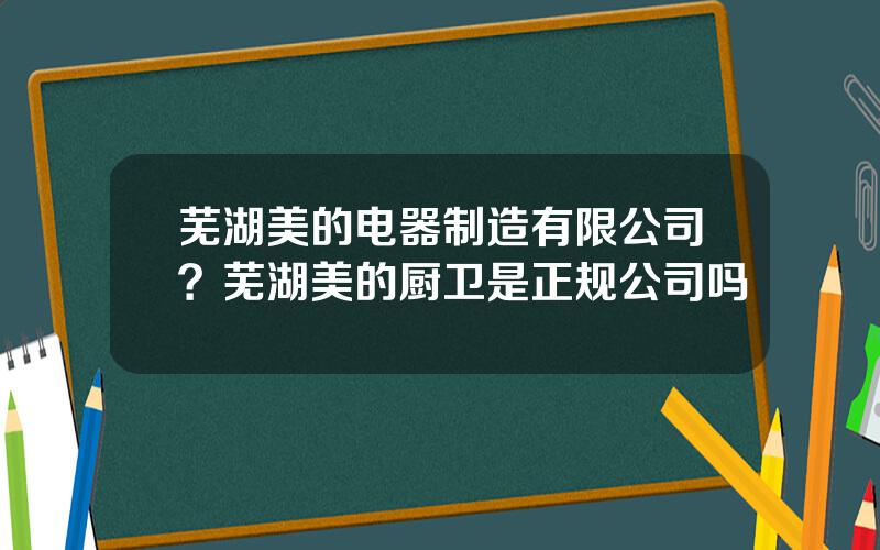 芜湖美的电器制造有限公司？芜湖美的厨卫是正规公司吗
