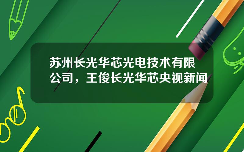苏州长光华芯光电技术有限公司，王俊长光华芯央视新闻