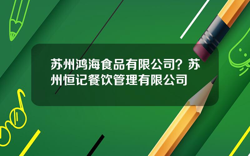 苏州鸿海食品有限公司？苏州恒记餐饮管理有限公司