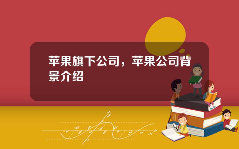 苹果旗下公司，苹果公司背景介绍