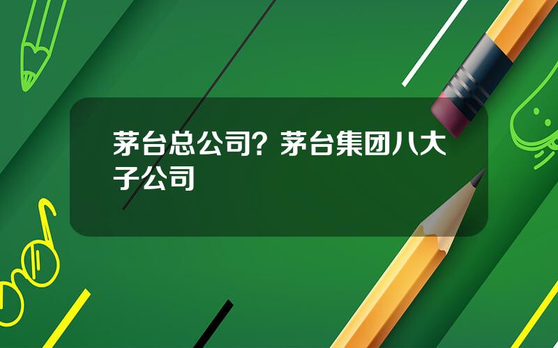 茅台总公司？茅台集团八大子公司