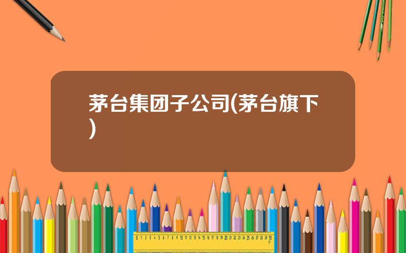 茅台集团子公司(茅台旗下)