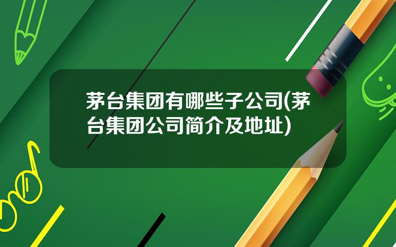 茅台集团有哪些子公司(茅台集团公司简介及地址)