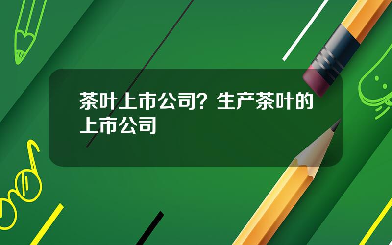 茶叶上市公司？生产茶叶的上市公司