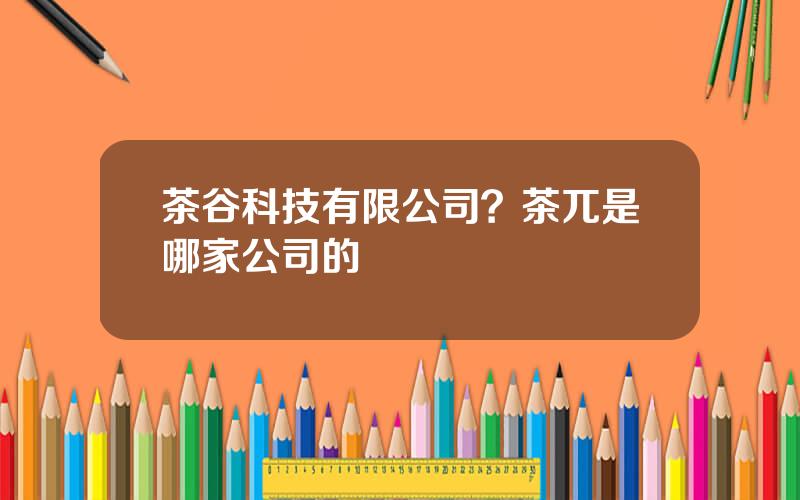 茶谷科技有限公司？茶兀是哪家公司的