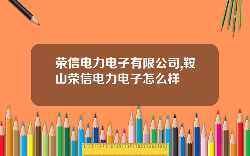 荣信电力电子有限公司,鞍山荣信电力电子怎么样