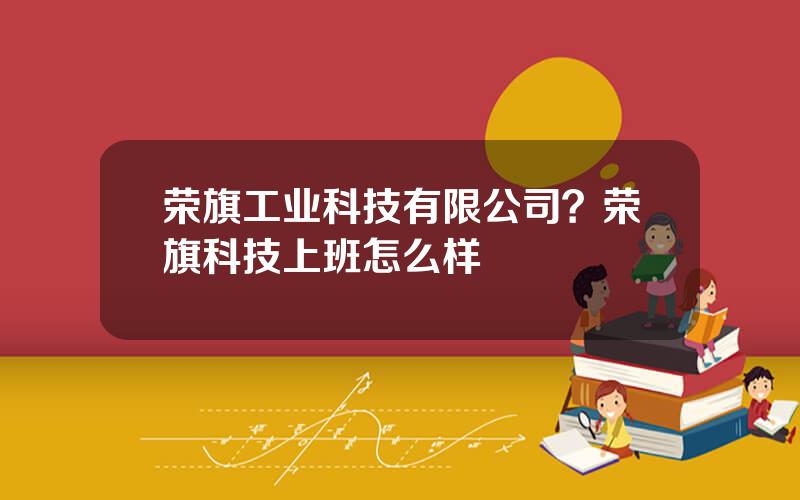 荣旗工业科技有限公司？荣旗科技上班怎么样