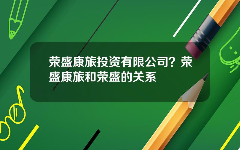 荣盛康旅投资有限公司？荣盛康旅和荣盛的关系